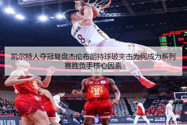 凯尔特人夺冠复盘杰伦布朗持球破夹击为何成为系列赛胜负手核心因素